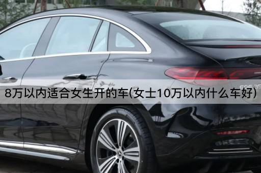 8万以内适合女生开的车(女士10万以内什么车好)