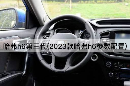 哈弗h6第三代(2023款哈弗h6参数配置)