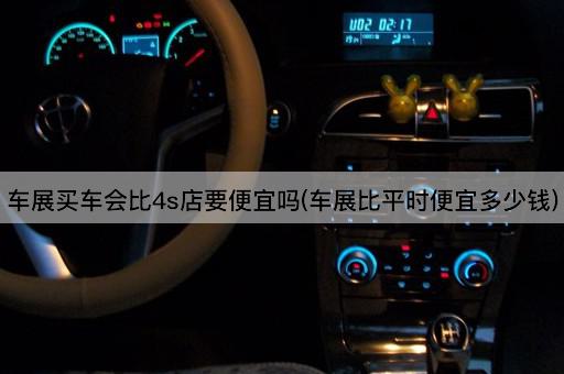 车展买车会比4s店要便宜吗(车展比平时便宜多少钱)