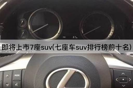 即将上市7座suv(七座车suv排行榜前十名)