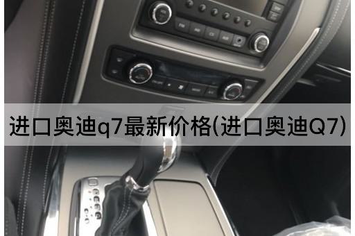 进口奥迪q7最新价格(进口奥迪Q7)