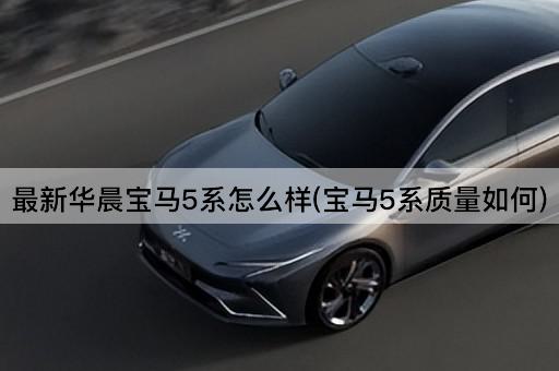 最新华晨宝马5系怎么样(宝马5系质量如何)