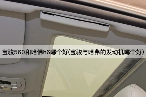 宝骏560和哈佛h6哪个好(宝骏与哈弗的发动机哪个好)