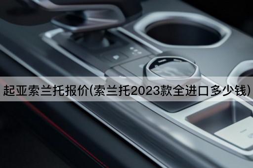 起亚索兰托报价(索兰托2023款全进口多少钱)