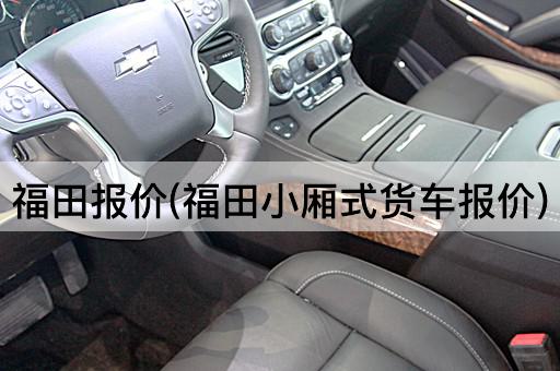 福田报价(福田小厢式货车报价)