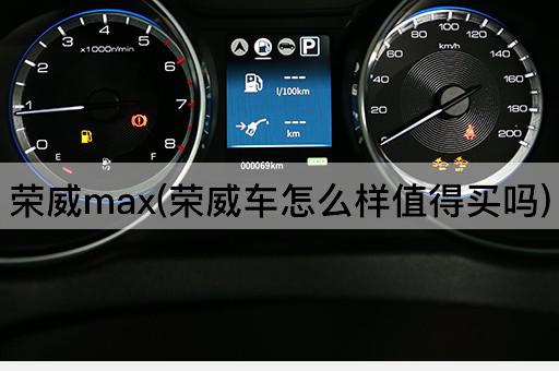 荣威max(荣威车怎么样值得买吗)