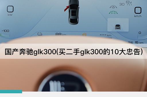 国产奔驰glk300(买二手glk300的10大忠告)