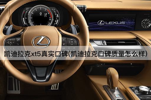 凯迪拉克xt5真实口碑(凯迪拉克口碑质量怎么样)