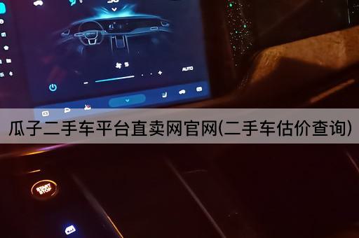 瓜子二手车平台直卖网官网(二手车估价查询)