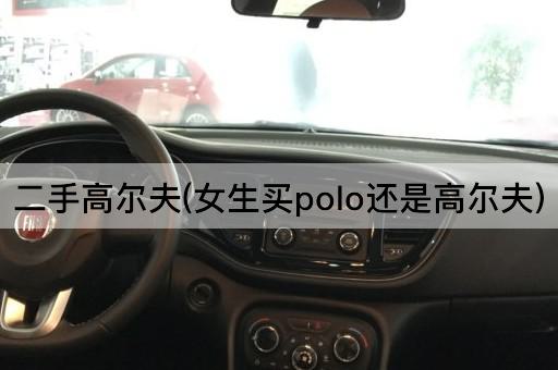 二手高尔夫(女生买polo还是高尔夫)