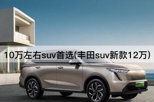 10万左右suv首选(丰田suv新款12万)