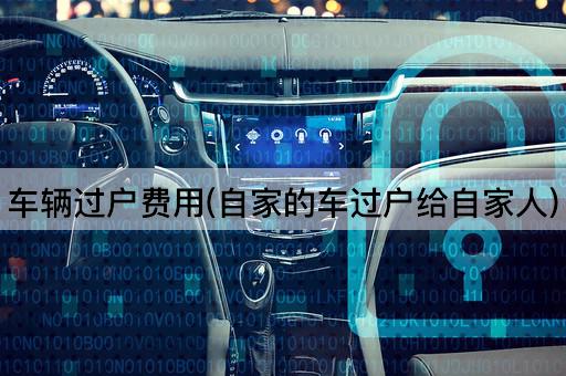 车辆过户费用(自家的车过户给自家人)