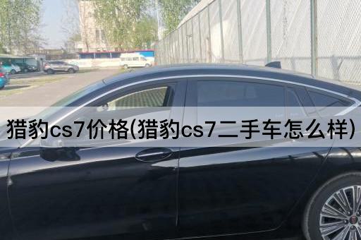 猎豹cs7价格(猎豹cs7二手车怎么样)