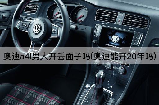 奥迪a4l男人开丢面子吗(奥迪能开20年吗)