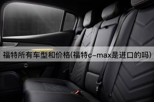 福特所有车型和价格(福特c-max是进口的吗)