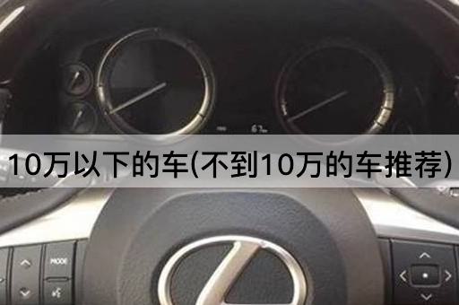 10万以下的车(不到10万的车推荐)