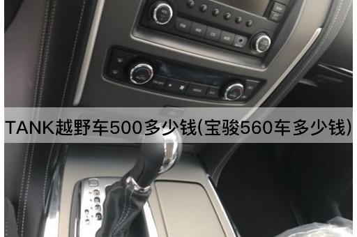 TANK越野车500多少钱(宝骏560车多少钱)