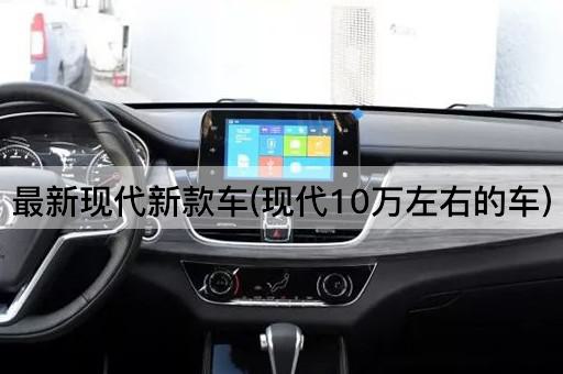 最新现代新款车(现代10万左右的车)