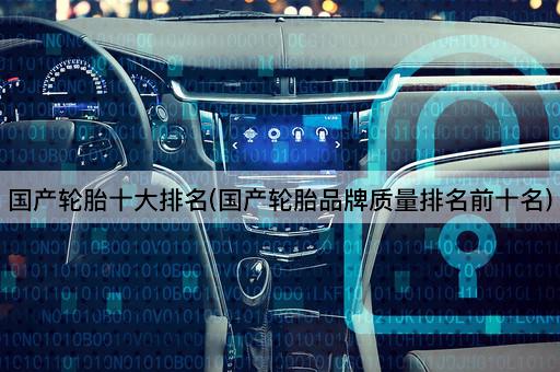 国产轮胎十大排名(国产轮胎品牌质量排名前十名)