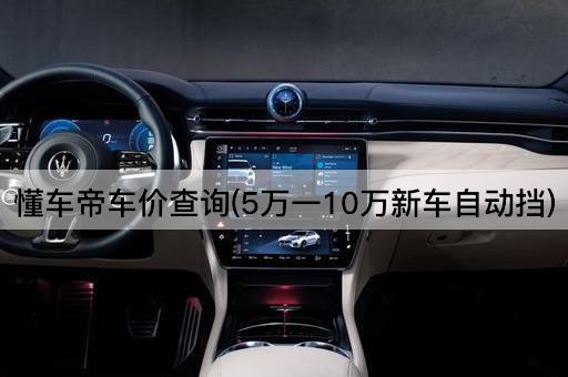 懂车帝车价查询(5万一10万新车自动挡)