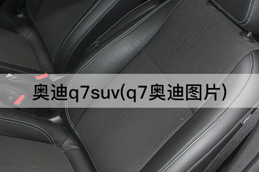 奥迪q7suv(q7奥迪图片)