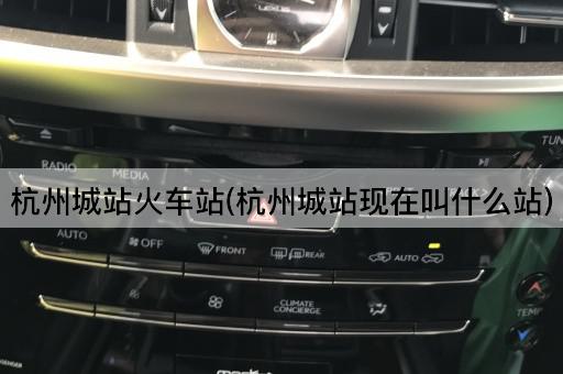 杭州城站火车站(杭州城站现在叫什么站)