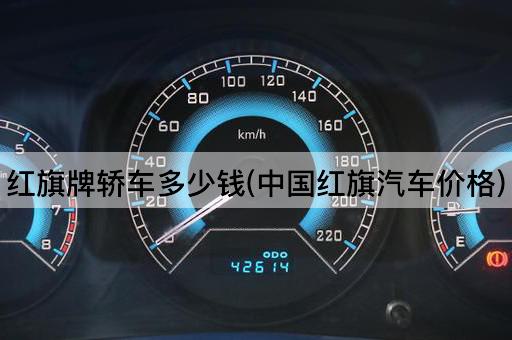 红旗牌轿车多少钱(中国红旗汽车价格)