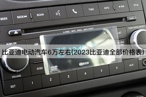 比亚迪电动汽车6万左右(2023比亚迪全部价格表)