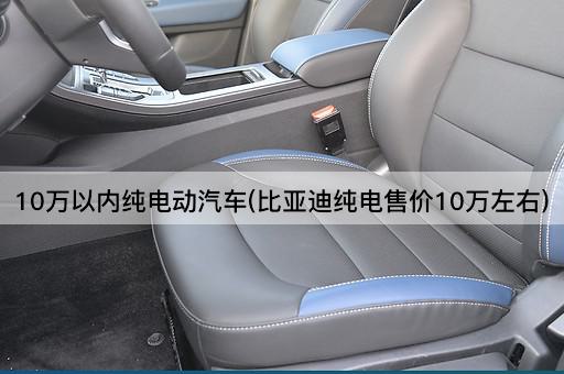 10万以内纯电动汽车(比亚迪纯电售价10万左右)