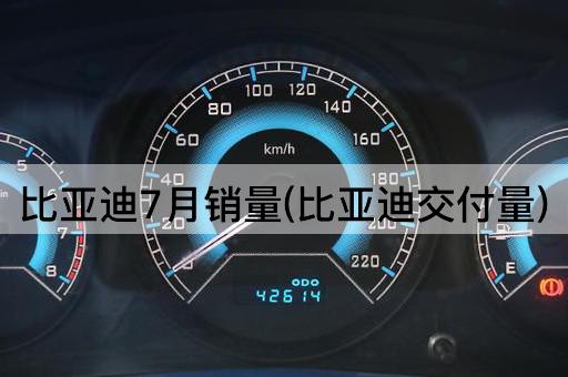 比亚迪7月销量(比亚迪交付量)