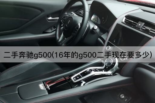 二手奔驰g500(16年的g500二手现在要多少)