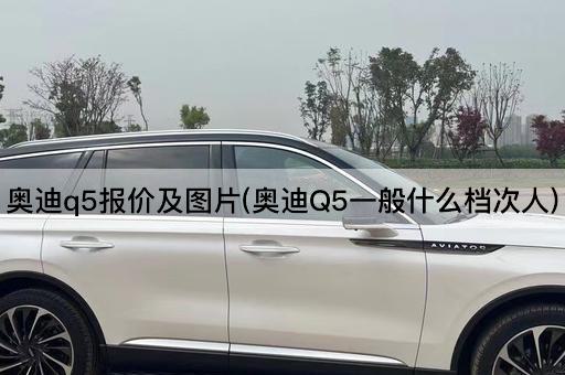 奥迪q5报价及图片(奥迪Q5一般什么档次人)