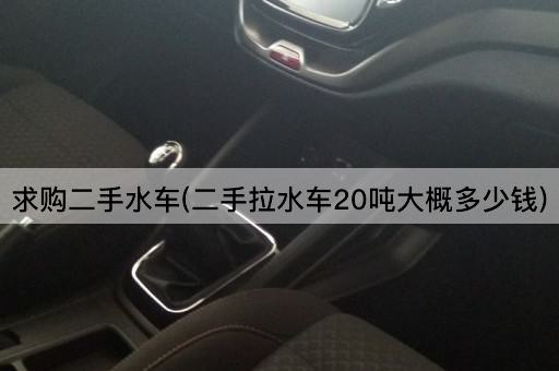 求购二手水车(二手拉水车20吨大概多少钱)