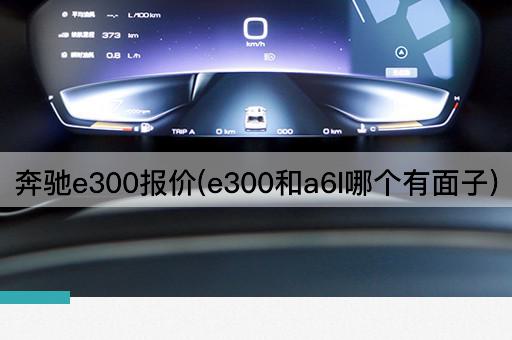 奔驰e300报价(e300和a6l哪个有面子)
