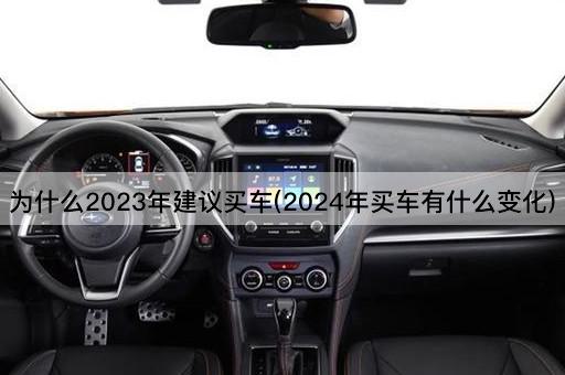 为什么2023年建议买车(2024年买车有什么变化)