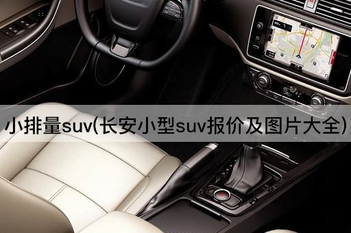 小排量suv(长安小型suv报价及图片大全)
