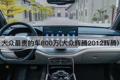 大众最贵的车800万(大众辉腾2012辉腾)