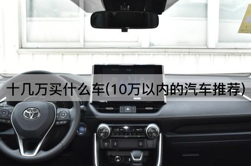 十几万买什么车(10万以内的汽车推荐)