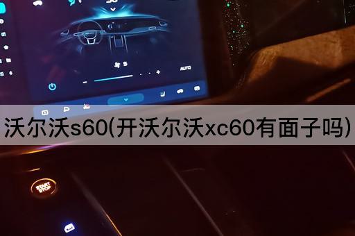 沃尔沃s60(开沃尔沃xc60有面子吗)
