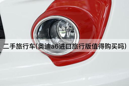 二手旅行车(奥迪a6进口旅行版值得购买吗)