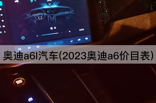 奥迪a6l汽车(2023奥迪a6价目表)