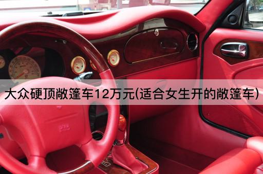 大众硬顶敞篷车12万元(适合女生开的敞篷车)