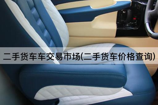 二手货车车交易市场(二手货车价格查询)