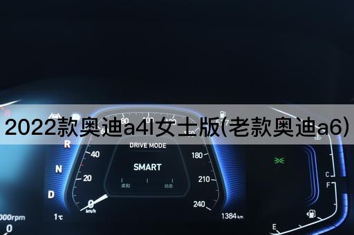 2022款奥迪a4l女士版(老款奥迪a6)