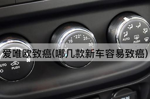 爱唯欧致癌(哪几款新车容易致癌)