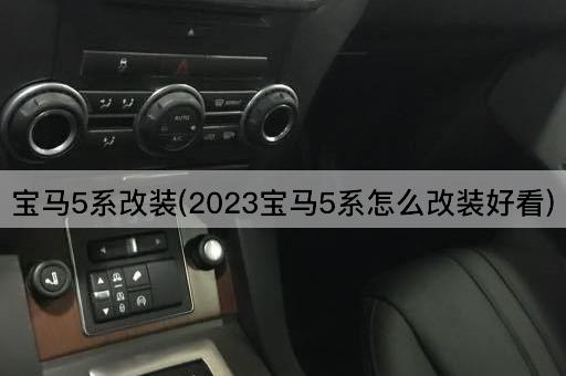 宝马5系改装(2023宝马5系怎么改装好看)