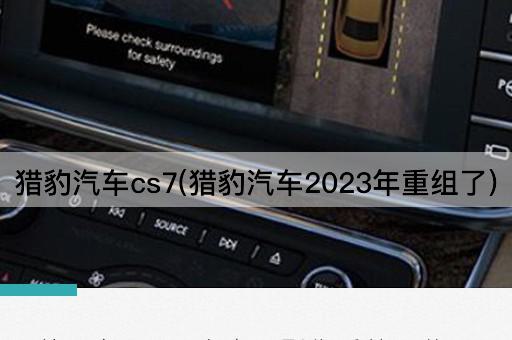 猎豹汽车cs7(猎豹汽车2023年重组了)