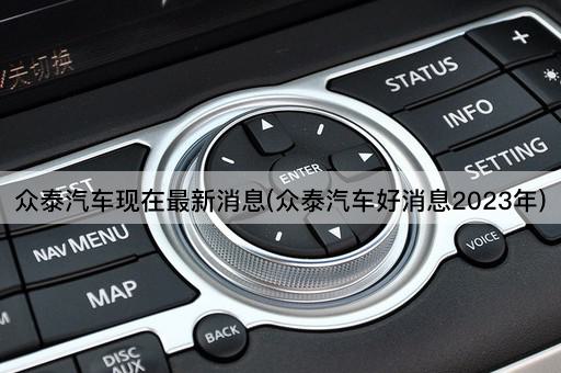 众泰汽车现在最新消息(众泰汽车好消息2023年)