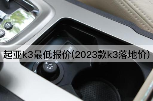 起亚k3最低报价(2023款k3落地价)