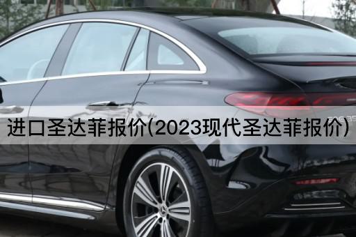 进口圣达菲报价(2023现代圣达菲报价)